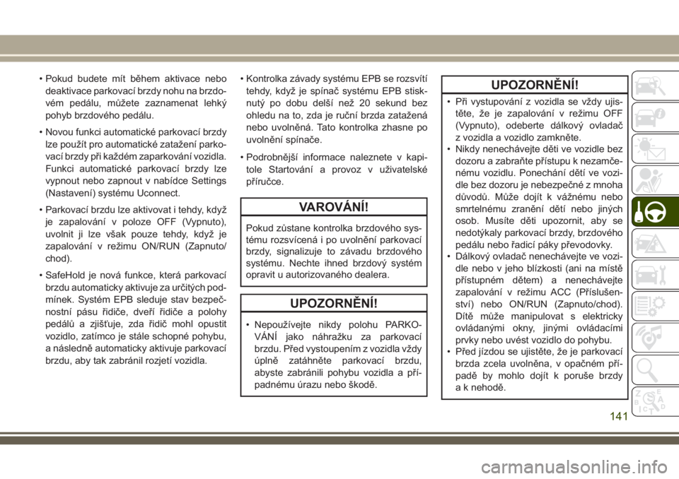 JEEP CHEROKEE 2018  Návod k použití a údržbě (in Czech) • Pokud budete mít během aktivace nebo
deaktivace parkovací brzdy nohu na brzdo-
vém pedálu, můžete zaznamenat lehký
pohyb brzdového pedálu.
• Novou funkci automatické parkovací brzdy
