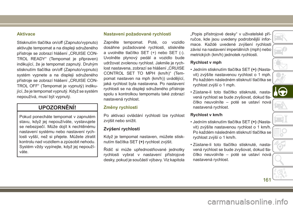 JEEP CHEROKEE 2018  Návod k použití a údržbě (in Czech) Aktivace
Stisknutím tlačítka on/off (Zapnuto/vypnuto)
aktivujte tempomat a na displeji sdruženého
přístroje se zobrazí hlášení „CRUISE CON-
TROL READY“ (Tempomat je připraven)
indikuj�