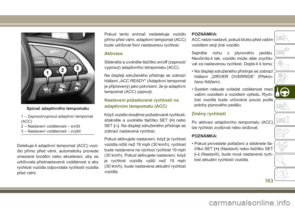 JEEP CHEROKEE 2018  Návod k použití a údržbě (in Czech) Detekuje-li adaptivní tempomat (ACC) vozi-
dlo přímo před vámi, automaticky provede
omezené brzdění nebo akceleraci, aby se
udržovala přednastavená vzdálenost a aby
rychlost vozidla odpov