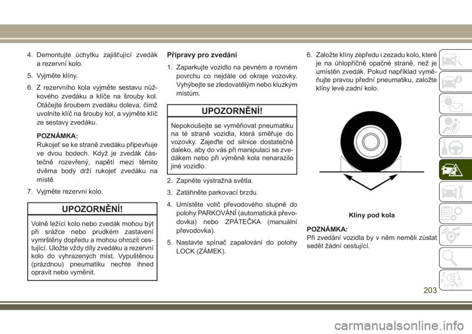 JEEP CHEROKEE 2018  Návod k použití a údržbě (in Czech) 4. Demontujte úchytku zajišťující zvedák
a rezervní kolo.
5. Vyjměte klíny.
6. Z rezervního kola vyjměte sestavu nůž-
kového zvedáku a klíče na šrouby kol.
Otáčejte šroubem zvedá