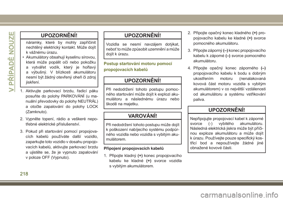 JEEP CHEROKEE 2018  Návod k použití a údržbě (in Czech) UPOZORNĚNÍ!
náramky, které by mohly zapříčinit
nechtěný elektrický kontakt. Může dojít
k vážnému úrazu.
• Akumulátory obsahují kyselinu sírovou,
která může popálit oči nebo 