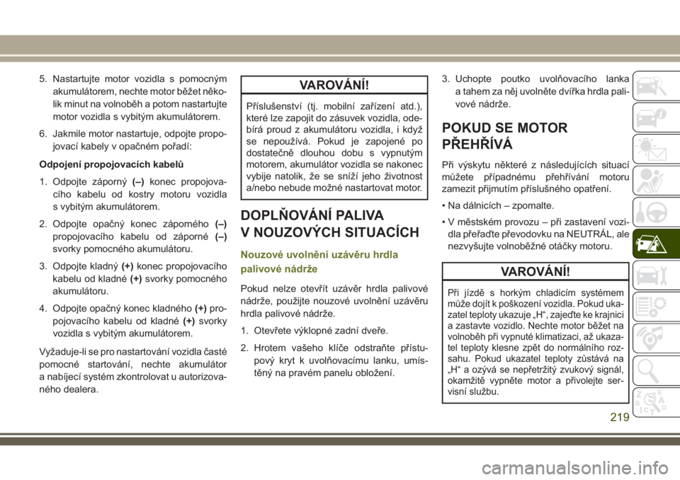 JEEP CHEROKEE 2018 Návod k použití a údržbě (in Czech) 5. Nastartujte motor vozidla s pomocným
akumulátorem, nechte motor běžet něko-
lik minut na volnoběh a potom nastartujte
motor vozidla s vybitým akumulátorem.
6. Jakmile motor nastartuje, odpo JEEP CHEROKEE 2018 Návod k použití a údržbě (in Czech) 5. Nastartujte motor vozidla s pomocným
akumulátorem, nechte motor běžet něko-
lik minut na volnoběh a potom nastartujte
motor vozidla s vybitým akumulátorem.
6. Jakmile motor nastartuje, odpo