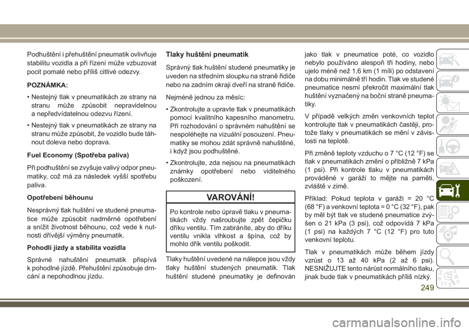 JEEP CHEROKEE 2018  Návod k použití a údržbě (in Czech) Podhuštění i přehuštění pneumatik ovlivňuje
stabilitu vozidla a při řízení může vzbuzovat
pocit pomalé nebo příliš citlivé odezvy.
POZNÁMKA:
• Nestejný tlak v pneumatikách ze s
