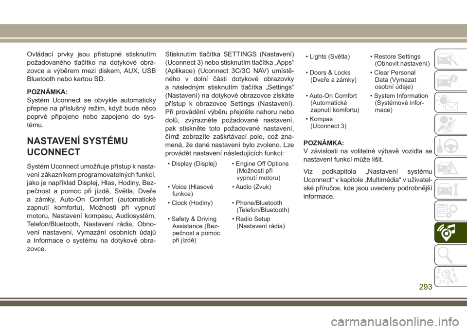 JEEP CHEROKEE 2018  Návod k použití a údržbě (in Czech) Ovládací prvky jsou přístupné stisknutím
požadovaného tlačítko na dotykové obra-
zovce a výběrem mezi diskem, AUX, USB
Bluetooth nebo kartou SD.
POZNÁMKA:
Systém Uconnect se obvykle aut