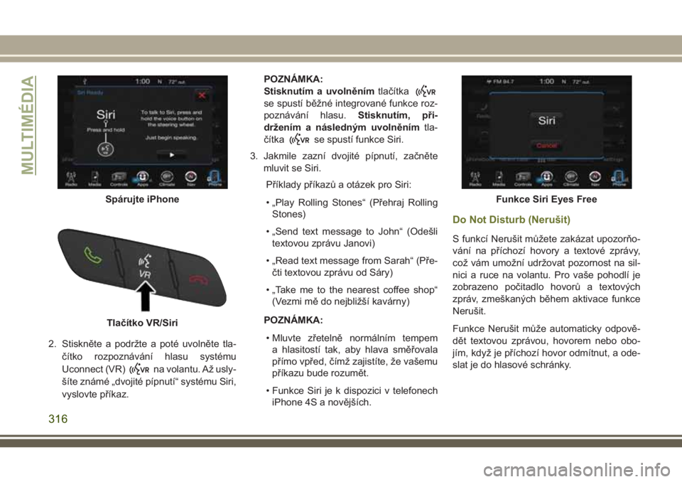 JEEP CHEROKEE 2018  Návod k použití a údržbě (in Czech) 2. Stiskněte a podržte a poté uvolněte tla-
čítko rozpoznávání hlasu systému
Uconnect (VR)
na volantu. Až usly-
šíte známé „dvojité pípnutí“ systému Siri,
vyslovte příkaz.POZN