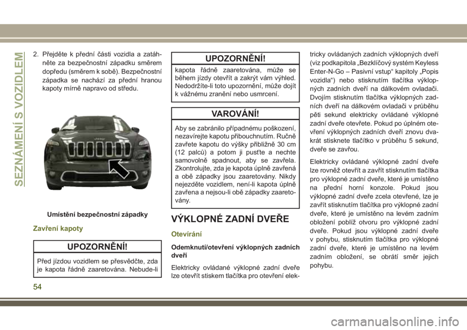 JEEP CHEROKEE 2018 Návod k použití a údržbě (in Czech) 2. Přejděte k přední části vozidla a zatáh-
něte za bezpečnostní západku směrem
dopředu (směrem k sobě). Bezpečnostní
západka se nachází za přední hranou
kapoty mírně napravo o JEEP CHEROKEE 2018 Návod k použití a údržbě (in Czech) 2. Přejděte k přední části vozidla a zatáh-
něte za bezpečnostní západku směrem
dopředu (směrem k sobě). Bezpečnostní
západka se nachází za přední hranou
kapoty mírně napravo o