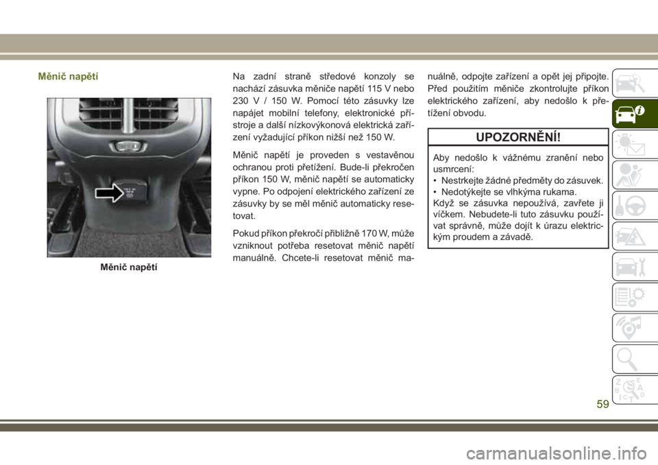JEEP CHEROKEE 2018 Návod k použití a údržbě (in Czech) Měnič napětíNa zadní straně středové konzoly se
nachází zásuvka měniče napětí 115 V nebo
230 V / 150 W. Pomocí této zásuvky lze
napájet mobilní telefony, elektronické pří-
stroj JEEP CHEROKEE 2018 Návod k použití a údržbě (in Czech) Měnič napětíNa zadní straně středové konzoly se
nachází zásuvka měniče napětí 115 V nebo
230 V / 150 W. Pomocí této zásuvky lze
napájet mobilní telefony, elektronické pří-
stroj