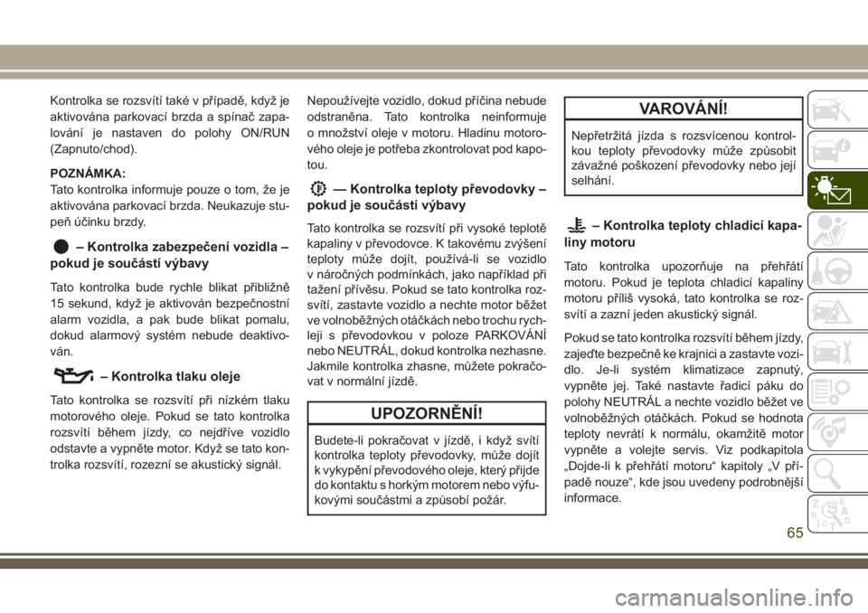 JEEP CHEROKEE 2018  Návod k použití a údržbě (in Czech) Kontrolka se rozsvítí také v případě, když je
aktivována parkovací brzda a spínač zapa-
lování je nastaven do polohy ON/RUN
(Zapnuto/chod).
POZNÁMKA:
Tato kontrolka informuje pouze o tom
