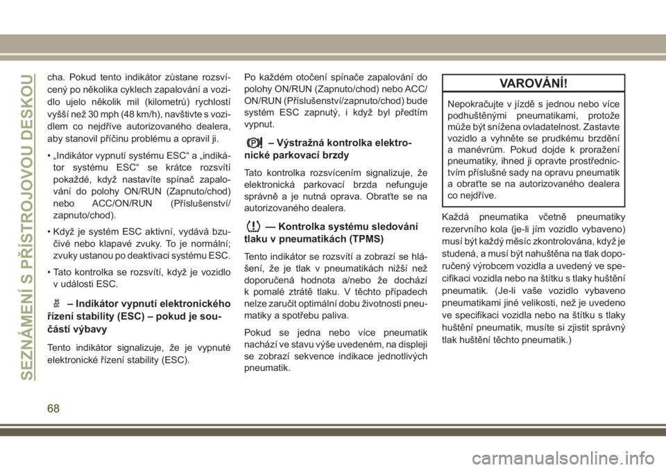 JEEP CHEROKEE 2018  Návod k použití a údržbě (in Czech) cha. Pokud tento indikátor zůstane rozsví-
cený po několika cyklech zapalování a vozi-
dlo ujelo několik mil (kilometrů) rychlostí
vyšší než 30 mph (48 km/h), navštivte s vozi-
dlem co 