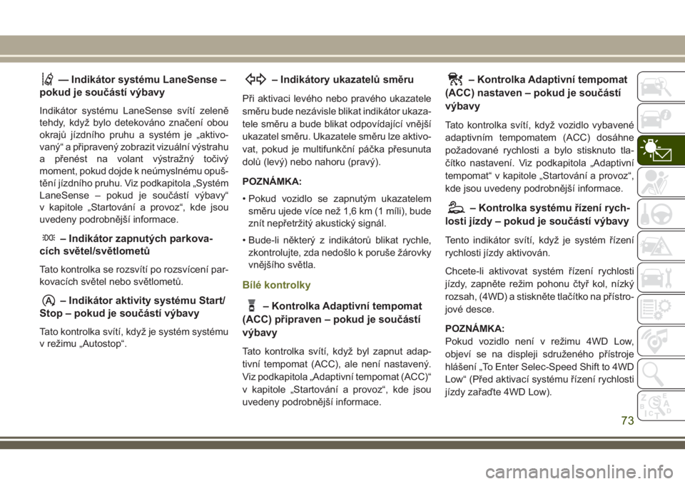 JEEP CHEROKEE 2018  Návod k použití a údržbě (in Czech) — Indikátor systému LaneSense –
pokud je součástí výbavy
Indikátor systému LaneSense svítí zeleně
tehdy, když bylo detekováno značení obou
okrajů jízdního pruhu a systém je „a