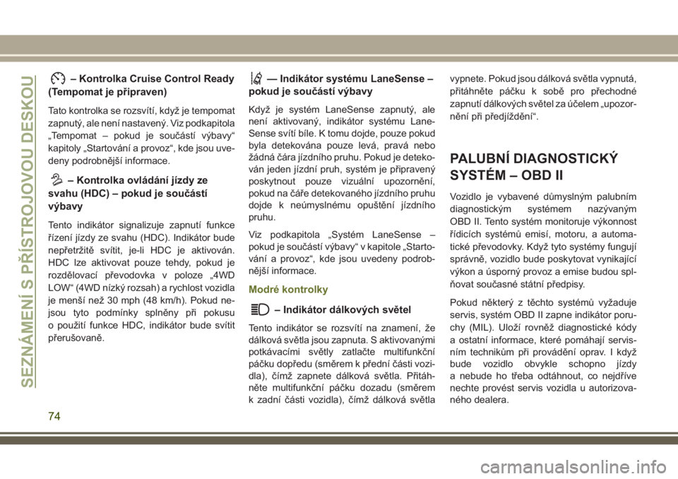 JEEP CHEROKEE 2018  Návod k použití a údržbě (in Czech) – Kontrolka Cruise Control Ready
(Tempomat je připraven)
Tato kontrolka se rozsvítí, když je tempomat
zapnutý, ale není nastavený. Viz podkapitola
„Tempomat – pokud je součástí výbavy