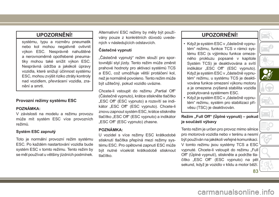 JEEP CHEROKEE 2018  Návod k použití a údržbě (in Czech) UPOZORNĚNÍ!
systému, typu a rozměru pneumatik
nebo kol mohou negativně ovlivnit
výkon ESC. Nesprávně nahuštěné
a nerovnoměrně opotřebené pneuma-
tiky mohou také snížit výkon ESC.
Ne