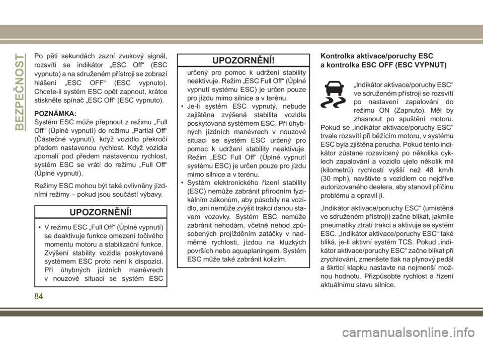 JEEP CHEROKEE 2018  Návod k použití a údržbě (in Czech) Po pěti sekundách zazní zvukový signál,
rozsvítí se indikátor „ESC Off“ (ESC
vypnuto) a na sdruženém přístroji se zobrazí
hlášení „ESC OFF“ (ESC vypnuto).
Chcete-li systém ESC