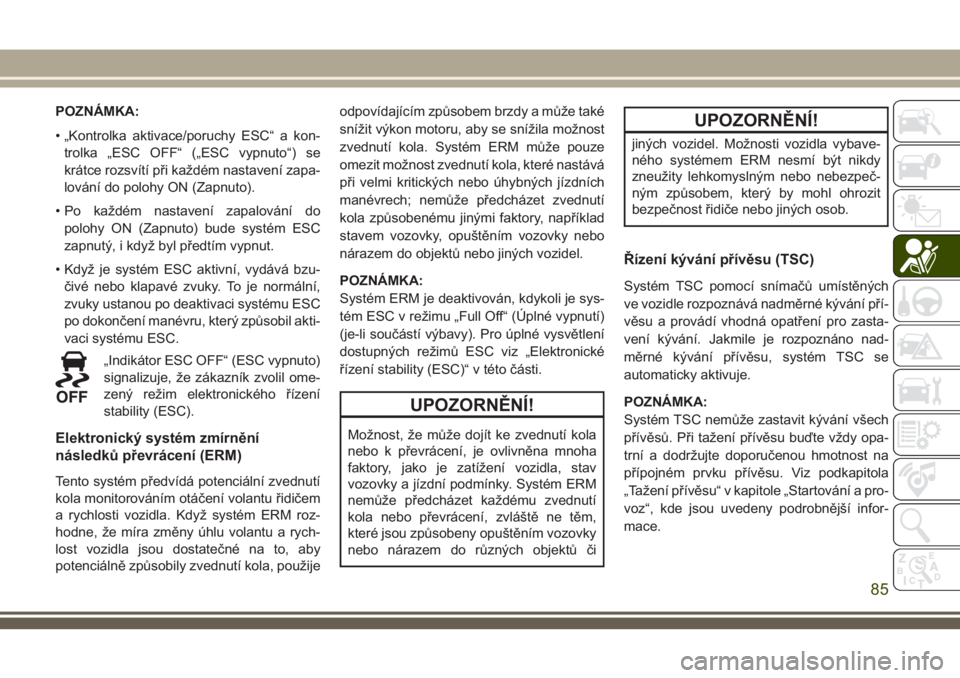 JEEP CHEROKEE 2018  Návod k použití a údržbě (in Czech) POZNÁMKA:
• „Kontrolka aktivace/poruchy ESC“ a kon-
trolka „ESC OFF“ („ESC vypnuto“) se
krátce rozsvítí při každém nastavení zapa-
lování do polohy ON (Zapnuto).
• Po každé