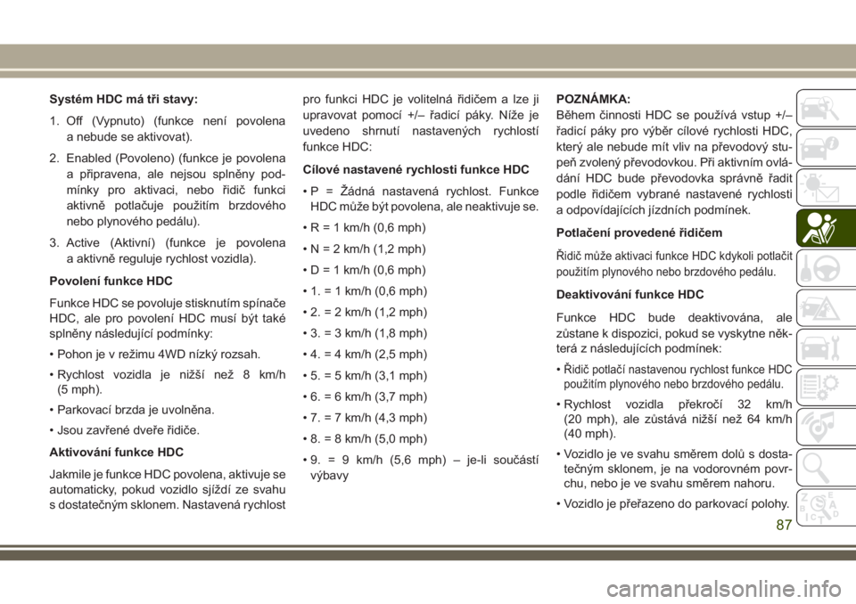 JEEP CHEROKEE 2018 Návod k použití a údržbě (in Czech) Systém HDC má tři stavy:
1. Off (Vypnuto) (funkce není povolena
a nebude se aktivovat).
2. Enabled (Povoleno) (funkce je povolena
a připravena, ale nejsou splněny pod-
mínky pro aktivaci, nebo JEEP CHEROKEE 2018 Návod k použití a údržbě (in Czech) Systém HDC má tři stavy:
1. Off (Vypnuto) (funkce není povolena
a nebude se aktivovat).
2. Enabled (Povoleno) (funkce je povolena
a připravena, ale nejsou splněny pod-
mínky pro aktivaci, nebo