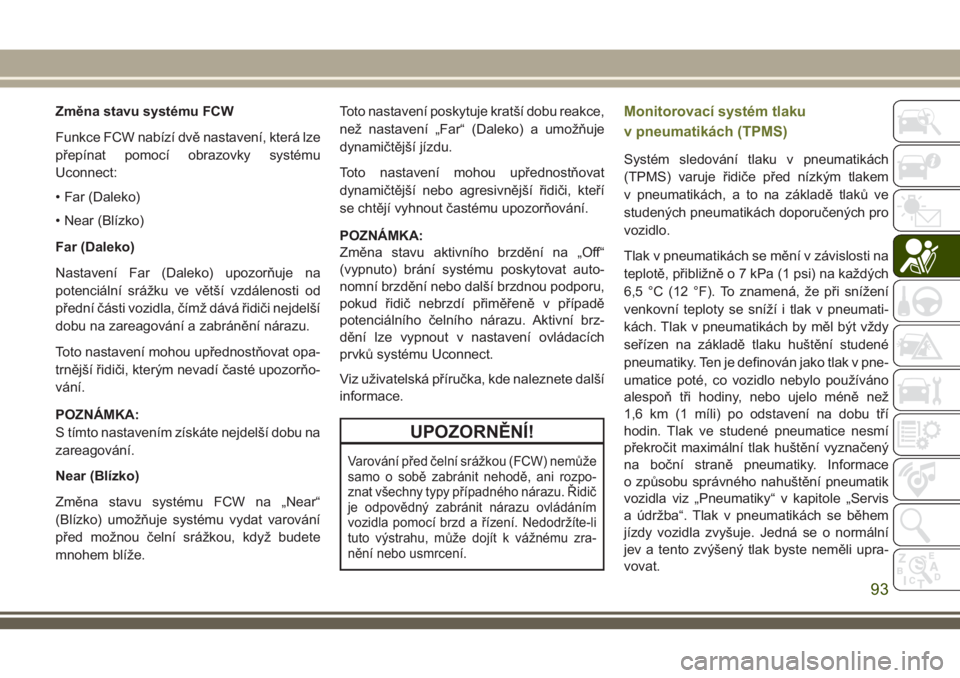 JEEP CHEROKEE 2018  Návod k použití a údržbě (in Czech) Změna stavu systému FCW
Funkce FCW nabízí dvě nastavení, která lze
přepínat pomocí obrazovky systému
Uconnect:
• Far (Daleko)
• Near (Blízko)
Far (Daleko)
Nastavení Far (Daleko) upozo