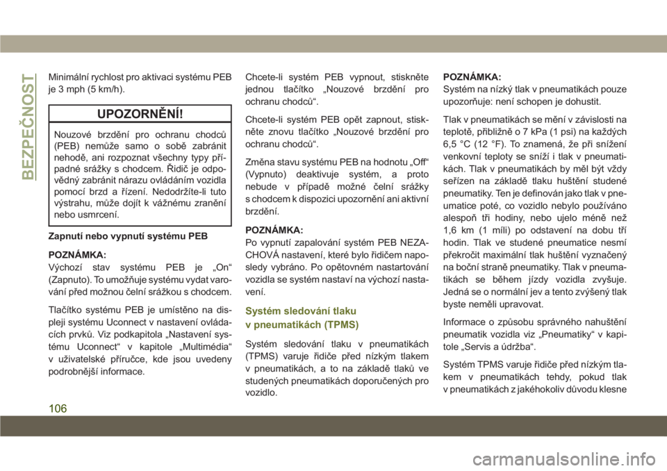 JEEP CHEROKEE 2019  Návod k použití a údržbě (in Czech) Minimální rychlost pro aktivaci systému PEB
je 3 mph (5 km/h).
UPOZORNĚNÍ!
Nouzové brzdění pro ochranu chodců
(PEB) nemůže samo o sobě zabránit
nehodě, ani rozpoznat všechny typy pří-