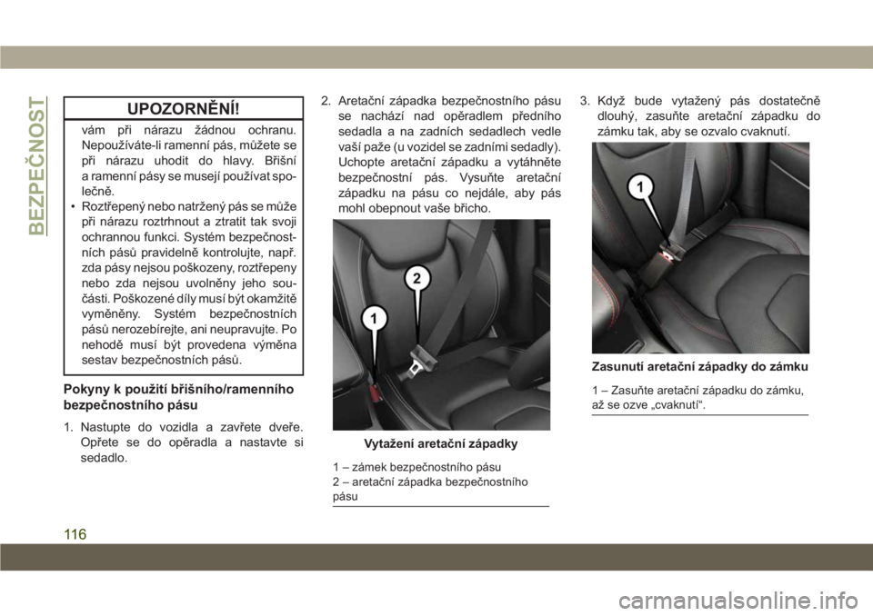 JEEP CHEROKEE 2019  Návod k použití a údržbě (in Czech) UPOZORNĚNÍ!
vám při nárazu žádnou ochranu.
Nepoužíváte-li ramenní pás, můžete se
při nárazu uhodit do hlavy. Břišní
a ramenní pásy se musejí používat spo-
lečně.
• Roztřep