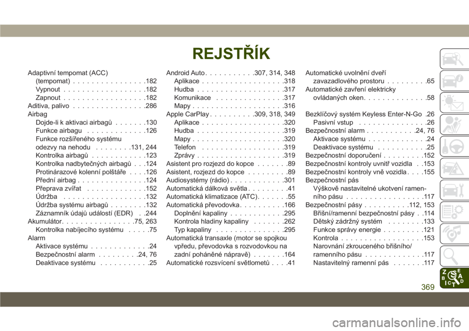 JEEP CHEROKEE 2019  Návod k použití a údržbě (in Czech) Adaptivní tempomat (ACC)
(tempomat)................182
Vypnout..................182
Zapnout..................182
Aditiva, palivo................286
Airbag
Dojde-li k aktivaci airbagů.......130
Funkc