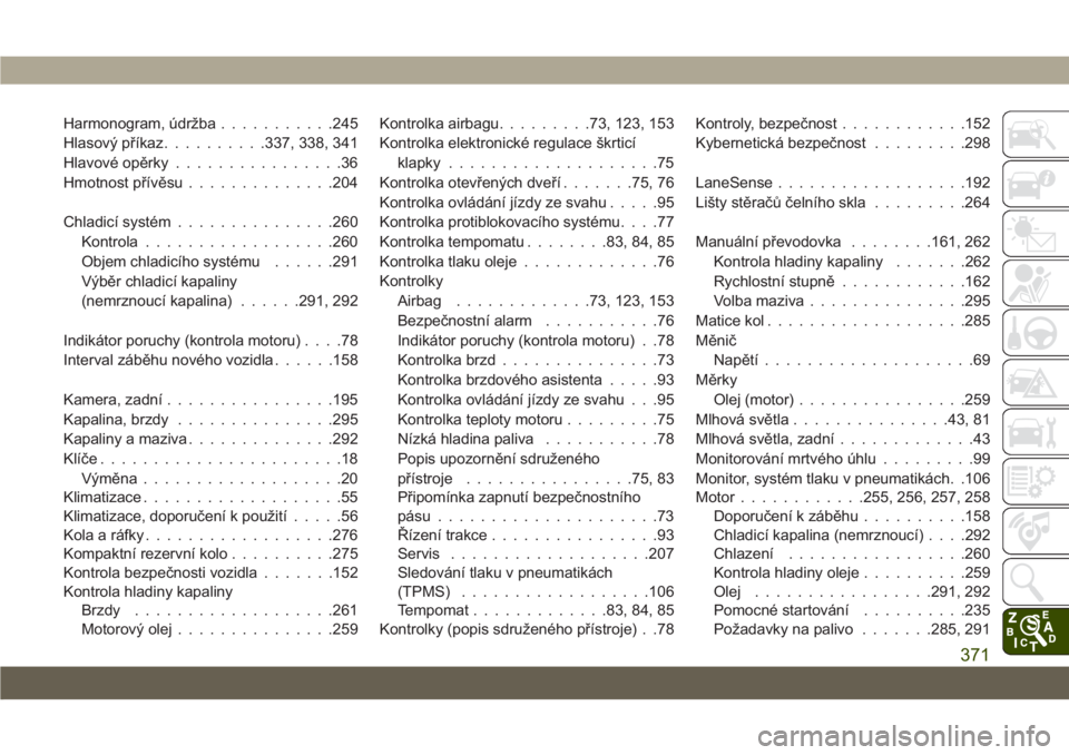 JEEP CHEROKEE 2019  Návod k použití a údržbě (in Czech) Harmonogram, údržba...........245
Hlasový příkaz..........337, 338, 341
Hlavové opěrky................36
Hmotnost přívěsu..............204
Chladicí systém...............260
Kontrola.......