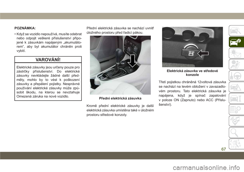 JEEP CHEROKEE 2019  Návod k použití a údržbě (in Czech) POZNÁMKA:
• Když se vozidlo nepoužívá, musíte odebrat
nebo odpojit veškeré příslušenství připo-
jené k zásuvkám napájeným „akumuláto-
rem“, aby byl akumulátor chráněn proti