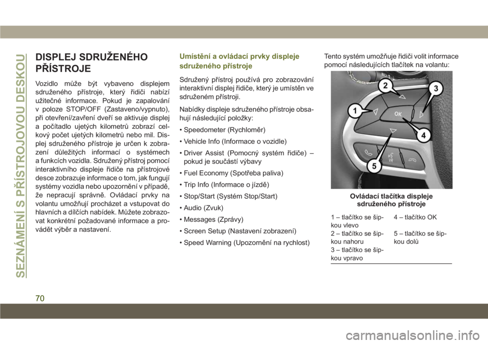 JEEP CHEROKEE 2019  Návod k použití a údržbě (in Czech) DISPLEJ SDRUŽENÉHO
PŘÍSTROJE
Vozidlo může být vybaveno displejem
sdruženého přístroje, který řidiči nabízí
užitečné informace. Pokud je zapalování
v poloze STOP/OFF (Zastaveno/vyp