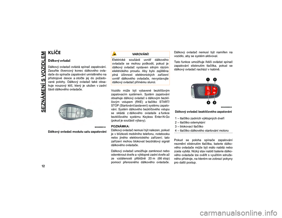 JEEP CHEROKEE 2020  Návod k použití a údržbě (in Czech) 12
SEZNÁMENÍ S VOZIDLEM
KLÍČE 
Dálkový ovladač
Dálkový ovladač  ovládá  spínač  zapalování.
Zasuňte  čtvercový  konec  dálkového  ovla-
dače do spínače zapalování umístěné