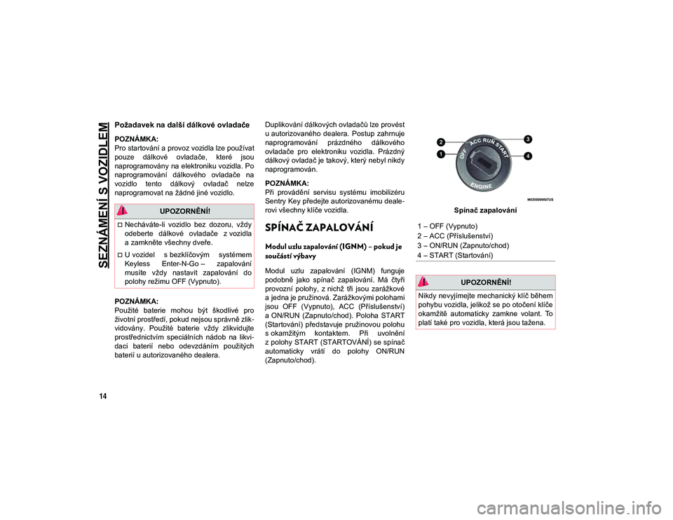 JEEP CHEROKEE 2020  Návod k použití a údržbě (in Czech) SEZNÁMENÍ S VOZIDLEM
14
Požadavek na další dálkové ovladače  
POZNÁMKA:
Pro startování a provoz vozidla lze používat
pouze  dálkové  ovladače,  které  jsou
naprogramovány  na elektro