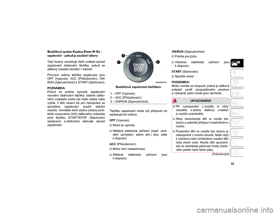 JEEP CHEROKEE 2021  Návod k použití a údržbě (in Czech) 15
(Pokračování)
Bezklíčový systém Keyless Enter-N-Go – 
zapalování – pokud je součástí výbavy
Tato  funkce  umožňuje  řidiči  ovládat  spínač
zapalování  stisknutím  tlač�