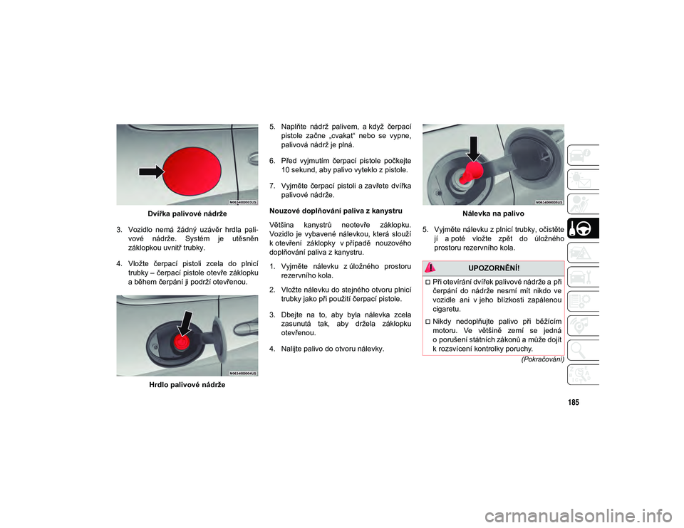 JEEP CHEROKEE 2020  Návod k použití a údržbě (in Czech) 185
(Pokračování)
Dvířka palivové nádrže
3. Vozidlo  nemá  žádný  uzávěr  hrdla  pali -
vové  nádrže.  Systém  je  utěsněn
záklopkou uvnitř trubky.
4. Vložte  čerpací  pistoli