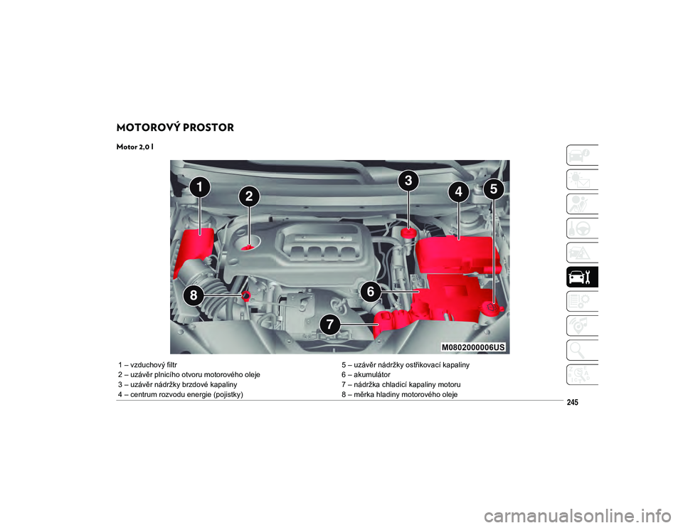 JEEP CHEROKEE 2020  Návod k použití a údržbě (in Czech) 245
MOTOROVÝ PROSTOR  
Motor 2,0 l 
1 – vzduchový filtr5 – uzávěr nádržky ostřikovací kapaliny
2 – uzávěr plnicího otvoru motorového oleje 6 – akumulátor
3 – uzávěr nádržky 