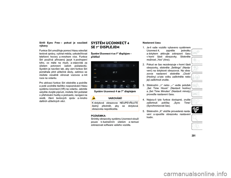 JEEP CHEROKEE 2021  Návod k použití a údržbě (in Czech) 291
Siri®  Eyes  Free –  pokud  je  součástí
výbavy
Funkce Siri umožňuje pomocí hlasu odesílat
textové zprávy, vybírat média, uskutečňovat
telefonní  hovory  a mnohem  více.  Funkce