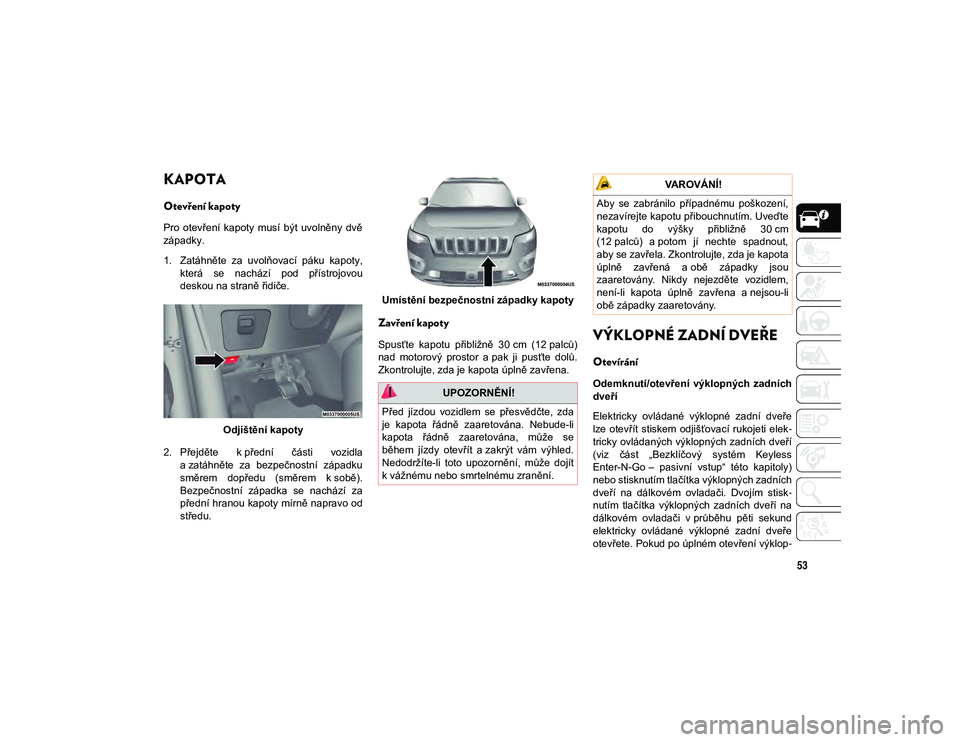 JEEP CHEROKEE 2020  Návod k použití a údržbě (in Czech) 53
KAPOTA    
Otevření kapoty
Pro  otevření  kapoty  musí  být  uvolněny  dvě
západky.
1. Zatáhněte  za  uvolňovací  páku  kapoty,která  se  nachází  pod  přístrojovou
deskou na str