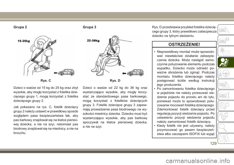 JEEP CHEROKEE 2018 Instrukcja obsługi (in Polish) Grupa 2
Dzieci o wadze od 15 kg do 25 kg oraz zbyt
wysokie, aby mogły korzystać z fotelika dzie-
cięcego grupy 1, mogą korzystać z fotelika
dziecięcego grupy 2.
Jak pokazano na rys. C, fotelik d JEEP CHEROKEE 2018 Instrukcja obsługi (in Polish) Grupa 2
Dzieci o wadze od 15 kg do 25 kg oraz zbyt
wysokie, aby mogły korzystać z fotelika dzie-
cięcego grupy 1, mogą korzystać z fotelika
dziecięcego grupy 2.
Jak pokazano na rys. C, fotelik d
