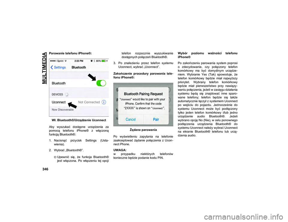 JEEP CHEROKEE 2020  Instrukcja obsługi (in Polish) MULTIMEDIA
346
Parowanie telefonu iPhone®:Wł. Bluetooth®/Urządzenie Uconnect
Aby  wyszukać  dostępne  urządzenia  za
pomocą  telefonu  iPhone®  z  włączoną
funkcją Bluetooth®:
1. Nacisn�