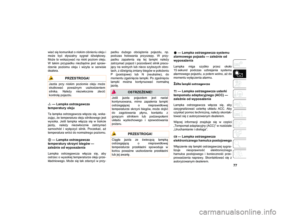 JEEP CHEROKEE 2020  Instrukcja obsługi (in Polish) 77
wiać się komunikat o niskim ciśnieniu oleju i
może  być  słyszalny  sygnał  dźwiękowy.
Może  to  wskazywać  na  niski  poziom  oleju.
W  takim  przypadku  niezbędne  jest  spraw-
dzenie
