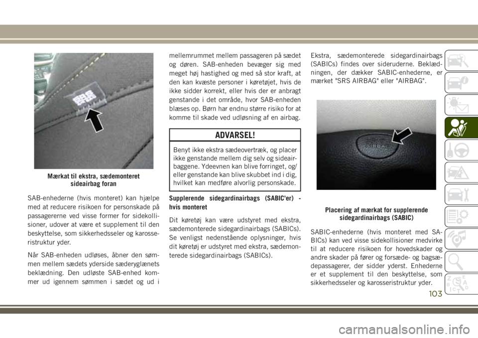 JEEP CHEROKEE 2018  Brugs- og vedligeholdelsesvejledning (in Danish) SAB-enhederne (hvis monteret) kan hjælpe
med at reducere risikoen for personskade på
passagererne ved visse former for sidekolli-
sioner, udover at være et supplement til den
beskyttelse, som sikke