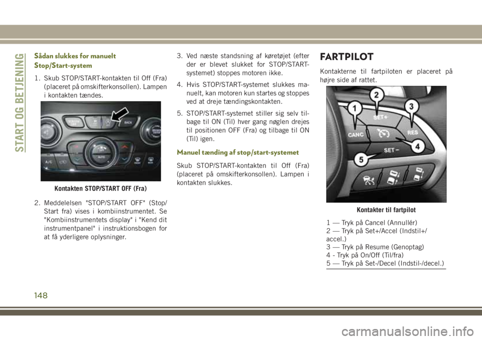 JEEP CHEROKEE 2018  Brugs- og vedligeholdelsesvejledning (in Danish) Sådan slukkes for manuelt
Stop/Start-system
1. Skub STOP/START-kontakten til Off (Fra)
(placeret på omskifterkonsollen). Lampen
i kontakten tændes.
2. Meddelelsen "STOP/START OFF" (Stop/
St