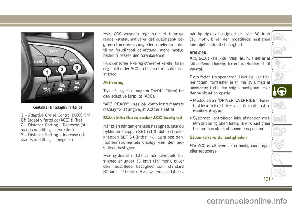 JEEP CHEROKEE 2018 Brugs- og vedligeholdelsesvejledning (in Danish) Hvis ACC-sensoren registrerer et forankø-
rende køretøj, aktiverer det automatisk be-
grænset nedbremsning eller acceleration iht.
til en forudindstillet afstand, mens hastig-
heden tilpasses den JEEP CHEROKEE 2018 Brugs- og vedligeholdelsesvejledning (in Danish) Hvis ACC-sensoren registrerer et forankø-
rende køretøj, aktiverer det automatisk be-
grænset nedbremsning eller acceleration iht.
til en forudindstillet afstand, mens hastig-
heden tilpasses den