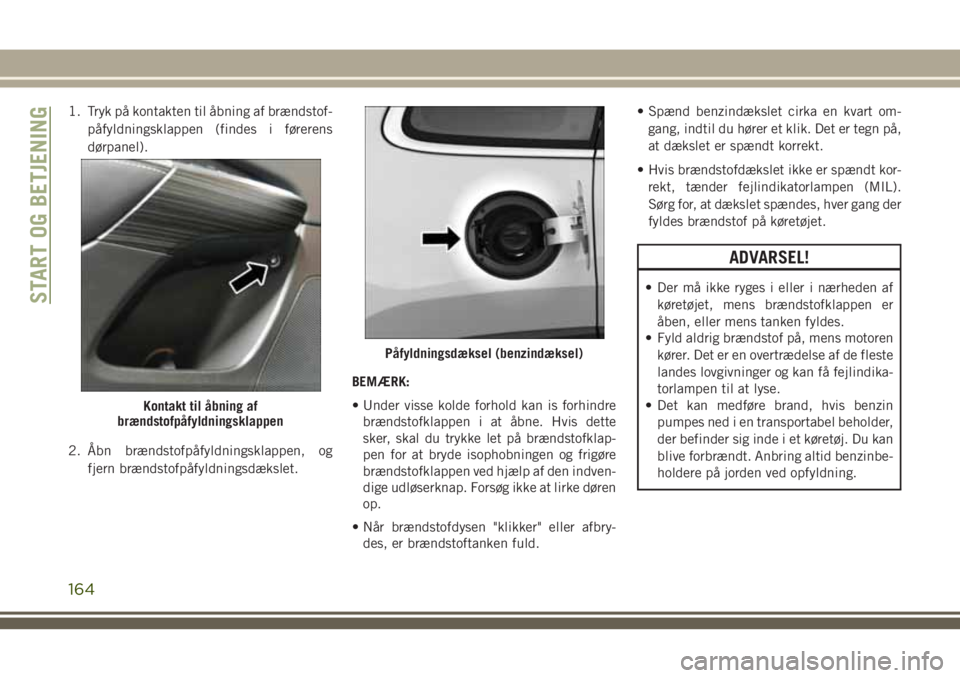 JEEP CHEROKEE 2018 Brugs- og vedligeholdelsesvejledning (in Danish) 1. Tryk på kontakten til åbning af brændstof-
påfyldningsklappen (findes i førerens
dørpanel).
2. Åbn brændstofpåfyldningsklappen, og
fjern brændstofpåfyldningsdækslet.BEMÆRK:
• Under v JEEP CHEROKEE 2018 Brugs- og vedligeholdelsesvejledning (in Danish) 1. Tryk på kontakten til åbning af brændstof-
påfyldningsklappen (findes i førerens
dørpanel).
2. Åbn brændstofpåfyldningsklappen, og
fjern brændstofpåfyldningsdækslet.BEMÆRK:
• Under v
