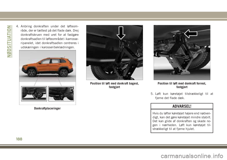 JEEP CHEROKEE 2018  Brugs- og vedligeholdelsesvejledning (in Danish) 4. Anbring donkraften under det løfteom-
råde, der er tættest på det flade dæk. Drej
donkraftskruen med uret for at fastgøre
donkraftsadlen til løfteområdet i karrosse-
ripanelet, idet donkraf
