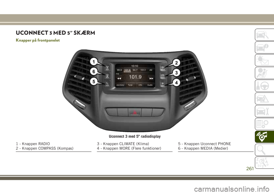 JEEP CHEROKEE 2018  Brugs- og vedligeholdelsesvejledning (in Danish) UCONNECT 3 MED 5" SKÆRM
Knapper på frontpanelet
Uconnect 3 med 5" radiodisplay
1 - Knappen RADIO
2 - Knappen COMPASS (Kompas)3 - Knappen CLIMATE (Klima)
4 - Knappen MORE (Flere funktioner)5 