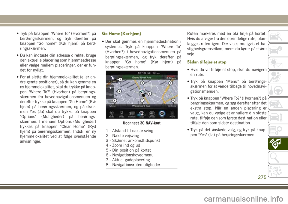 JEEP CHEROKEE 2018  Brugs- og vedligeholdelsesvejledning (in Danish) • Tryk på knappen "Where To" (Hvorhen?) på
berøringsskærmen, og tryk derefter på
knappen "Go home" (Kør hjem) på berø-
ringsskærmen.
• Du kan indtaste din adresse direkte,