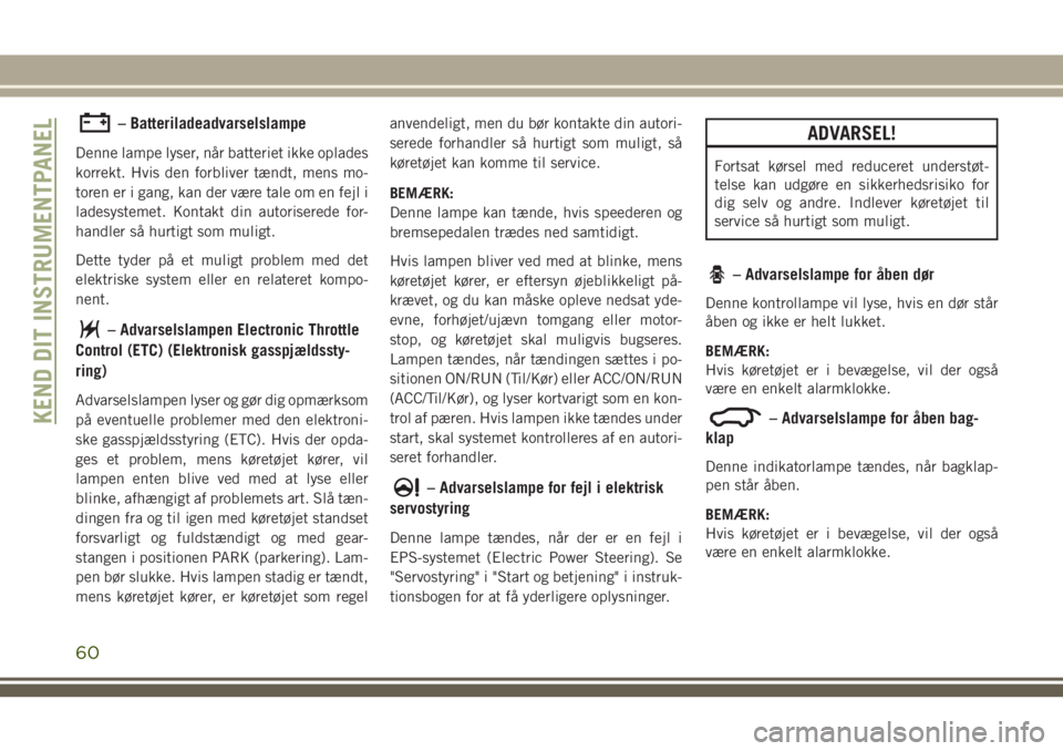 JEEP CHEROKEE 2018  Brugs- og vedligeholdelsesvejledning (in Danish) – Batteriladeadvarselslampe
Denne lampe lyser, når batteriet ikke oplades
korrekt. Hvis den forbliver tændt, mens mo-
toren er i gang, kan der være tale om en fejl i
ladesystemet. Kontakt din aut