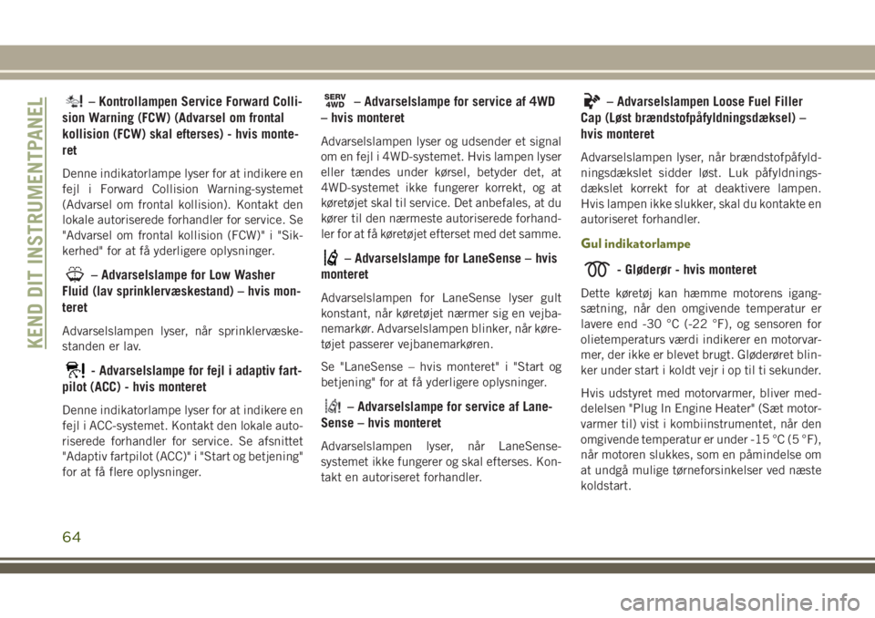 JEEP CHEROKEE 2018 Brugs- og vedligeholdelsesvejledning (in Danish) – Kontrollampen Service Forward Colli-
sion Warning (FCW) (Advarsel om frontal
kollision (FCW) skal efterses) - hvis monte-
ret
Denne indikatorlampe lyser for at indikere en
fejl i Forward Collision JEEP CHEROKEE 2018 Brugs- og vedligeholdelsesvejledning (in Danish) – Kontrollampen Service Forward Colli-
sion Warning (FCW) (Advarsel om frontal
kollision (FCW) skal efterses) - hvis monte-
ret
Denne indikatorlampe lyser for at indikere en
fejl i Forward Collision