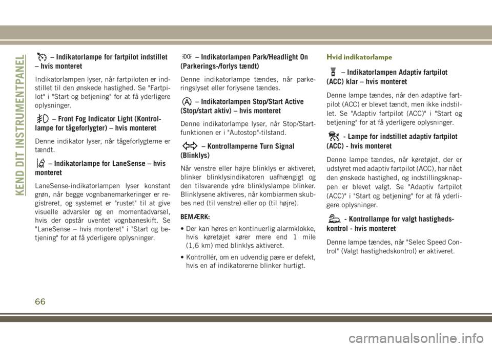 JEEP CHEROKEE 2018  Brugs- og vedligeholdelsesvejledning (in Danish) – Indikatorlampe for fartpilot indstillet
– hvis monteret
Indikatorlampen lyser, når fartpiloten er ind-
stillet til den ønskede hastighed. Se "Fartpi-
lot" i "Start og betjening"