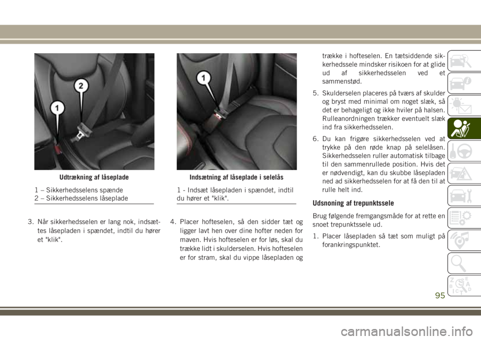 JEEP CHEROKEE 2018 Brugs- og vedligeholdelsesvejledning (in Danish) 3. Når sikkerhedsselen er lang nok, indsæt-
tes låsepladen i spændet, indtil du hører
et "klik".4. Placer hofteselen, så den sidder tæt og
ligger lavt hen over dine hofter neden for
mav JEEP CHEROKEE 2018 Brugs- og vedligeholdelsesvejledning (in Danish) 3. Når sikkerhedsselen er lang nok, indsæt-
tes låsepladen i spændet, indtil du hører
et "klik".4. Placer hofteselen, så den sidder tæt og
ligger lavt hen over dine hofter neden for
mav