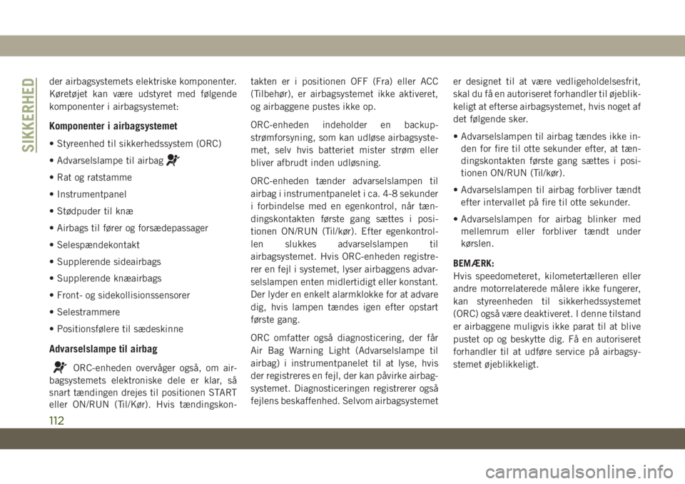 JEEP CHEROKEE 2019  Brugs- og vedligeholdelsesvejledning (in Danish) der airbagsystemets elektriske komponenter.
Køretøjet kan være udstyret med følgende
komponenter i airbagsystemet:
Komponenter i airbagsystemet
• Styreenhed til sikkerhedssystem (ORC)
• Advars