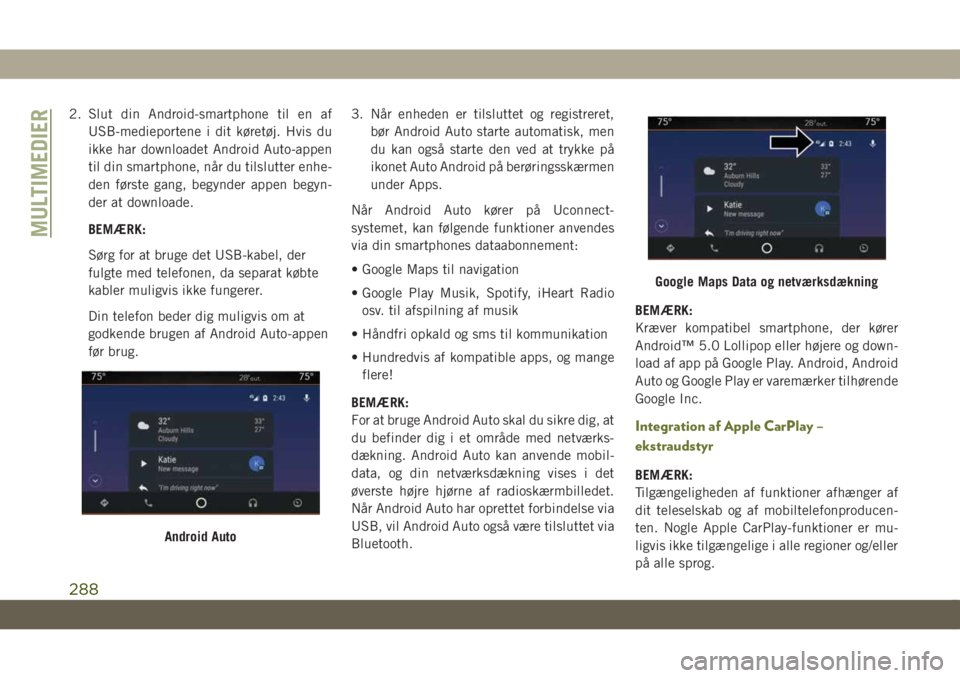 JEEP CHEROKEE 2019  Brugs- og vedligeholdelsesvejledning (in Danish) 2. Slut din Android-smartphone til en af
USB-medieportene i dit køretøj. Hvis du
ikke har downloadet Android Auto-appen
til din smartphone, når du tilslutter enhe-
den første gang, begynder appen 