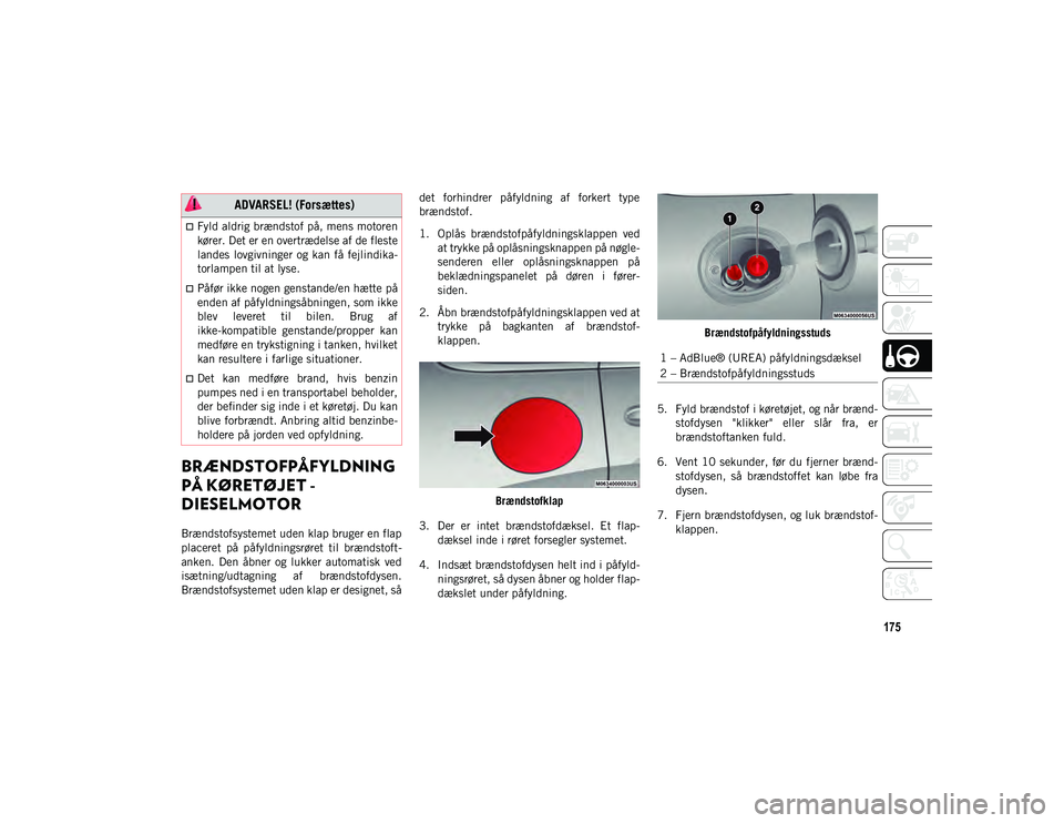 JEEP CHEROKEE 2020  Brugs- og vedligeholdelsesvejledning (in Danish) 175
BRÆNDSTOFPÅFYLDNING 
PÅ KØRETØJET - 
DIESELMOTOR 
Brændstofsystemet uden klap bruger en flap
placeret  på  påfyldningsrøret  til  brændstoft-
anken.  Den  åbner  og  lukker  automatisk 